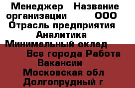 Менеджер › Название организации ­ Btt, ООО › Отрасль предприятия ­ Аналитика › Минимальный оклад ­ 35 000 - Все города Работа » Вакансии   . Московская обл.,Долгопрудный г.